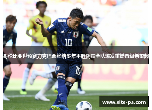 哥伦比亚世预赛力克巴西终结多年不胜阴霾全队爆发重燃晋级希望起 哥伦比亚世预赛力克巴西终结多年不胜阴霾全队爆发重燃晋级希望起