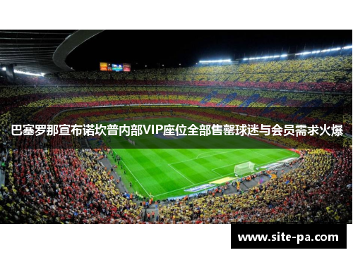 巴塞罗那宣布诺坎普内部VIP座位全部售罄球迷与会员需求火爆 巴塞罗那宣布诺坎普内部VIP座位全部售罄球迷与会员需求火爆