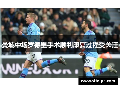 曼城中场罗德里手术顺利康复过程受关注 曼城中场罗德里手术顺利康复过程受关注