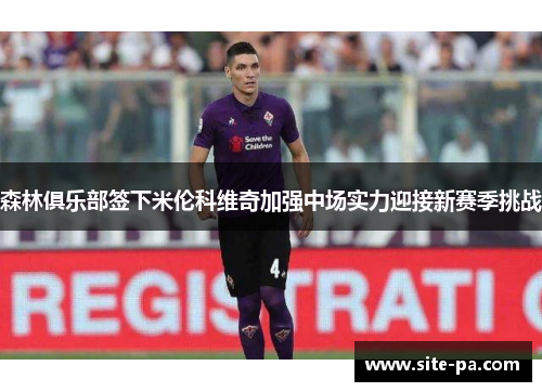 森林俱乐部签下米伦科维奇加强中场实力迎接新赛季挑战 森林俱乐部签下米伦科维奇加强中场实力迎接新赛季挑战
