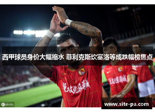 西甲球员身价大幅缩水 菲利克斯坎塞洛等成跌幅榜焦点 西甲球员身价大幅缩水 菲利克斯坎塞洛等成跌幅榜焦点