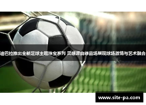 迪巴拉推出全新足球主题珠宝系列 灵感源自绿茵场展现球场激情与艺术融合 迪巴拉推出全新足球主题珠宝系列 灵感源自绿茵场展现球场激情与艺术融合