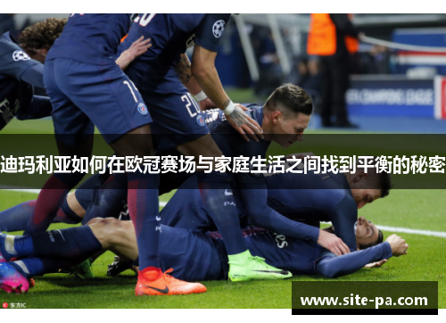 迪玛利亚如何在欧冠赛场与家庭生活之间找到平衡的秘密 迪玛利亚如何在欧冠赛场与家庭生活之间找到平衡的秘密