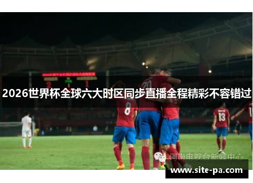 2026世界杯全球六大时区同步直播全程精彩不容错过