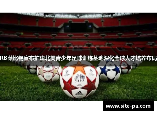 RB莱比锡宣布扩建北美青少年足球训练基地深化全球人才培养布局
