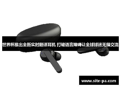 世界杯推出全新实时翻译耳机 打破语言障碍让全球球迷无缝交流