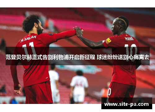 范登贝尔赫正式告别利物浦开启新征程 球迷纷纷送别心痛离去 范登贝尔赫正式告别利物浦开启新征程 球迷纷纷送别心痛离去