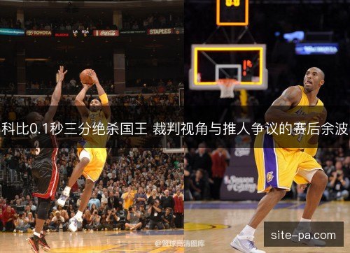 科比0.1秒三分绝杀国王 裁判视角与推人争议的赛后余波