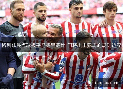 格列兹曼点球扳平马德里德比 门将出击犯规的规则边界
